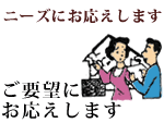 ニーズにお応えします。 要望にお応えします。